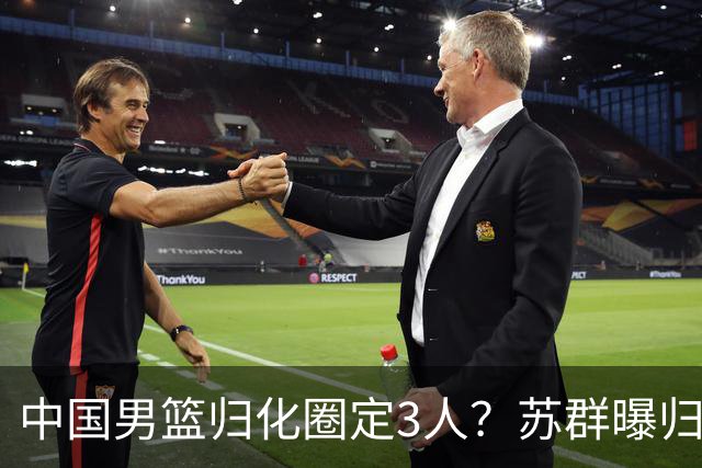 中国男篮归化圈定3人？苏群曝归化内情，受足球归化影响已被叫停