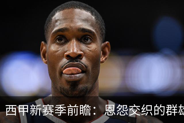 西甲新赛季前瞻：恩怨交织的群雄逐鹿，“狂人”归来欲破巴萨王朝